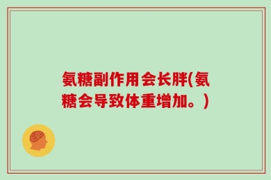 氨糖副作用会长胖(氨糖会导致体重增加。)