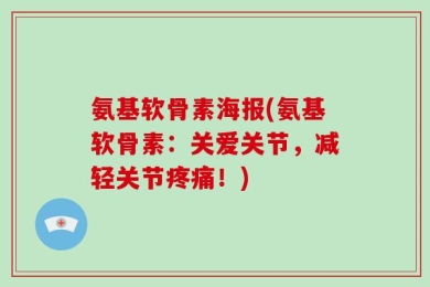 氨基软骨素海报(氨基软骨素：关爱关节，减轻关节疼痛！)