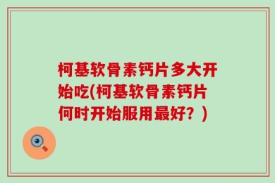 柯基软骨素钙片多大开始吃(柯基软骨素钙片何时开始服用最好？)