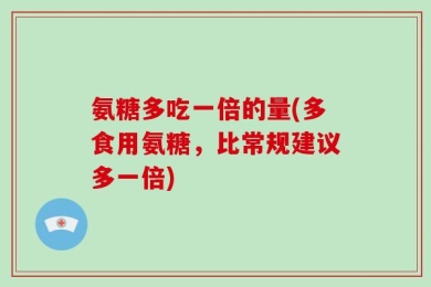 氨糖多吃一倍的量(多食用氨糖，比常规建议多一倍)