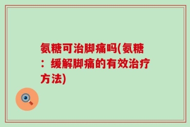 氨糖可治脚痛吗(氨糖：缓解脚痛的有效治疗方法)