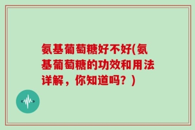 氨基葡萄糖好不好(氨基葡萄糖的功效和用法详解，你知道吗？)