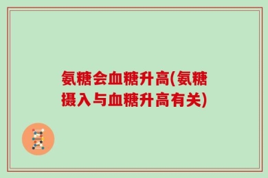 氨糖会血糖升高(氨糖摄入与血糖升高有关)