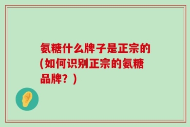 氨糖什么牌子是正宗的(如何识别正宗的氨糖品牌？)