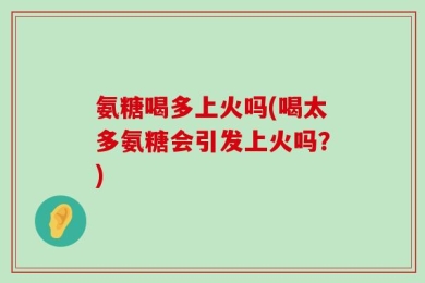 氨糖喝多上火吗(喝太多氨糖会引发上火吗？)