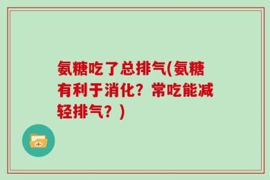 氨糖吃了总排气(氨糖有利于消化？常吃能减轻排气？)