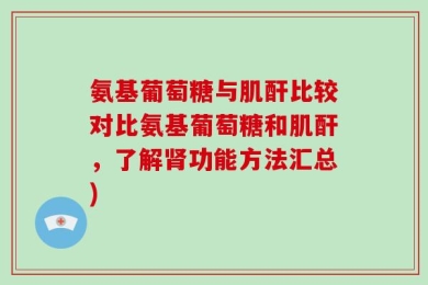 氨基葡萄糖与肌酐比较对比氨基葡萄糖和肌酐，了解肾功能方法汇总)