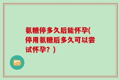 氨糖停多久后能怀孕(停用氨糖后多久可以尝试怀孕？)