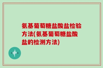氨基葡萄糖盐酸盐检验方法(氨基葡萄糖盐酸盐的检测方法)
