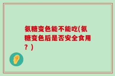 氨糖变色能不能吃(氨糖变色后是否安全食用？)