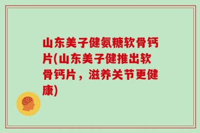 山东美子健氨糖软骨钙片(山东美子健推出软骨钙片，滋养关节更健康)
