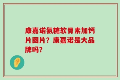 康嘉诺氨糖软骨素加钙片图片？康嘉诺是大品牌吗？