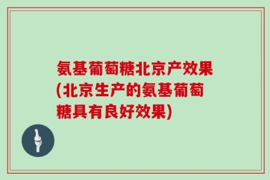 氨基葡萄糖北京产效果(北京生产的氨基葡萄糖具有良好效果)
