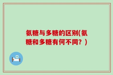 氨糖与多糖的区别(氨糖和多糖有何不同？)