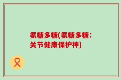 氨糖多糖(氨糖多糖：关节健康保护神)
