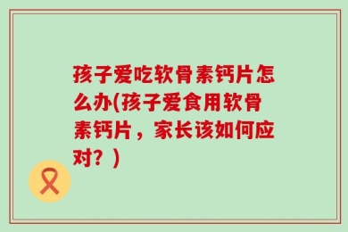 孩子爱吃软骨素钙片怎么办(孩子爱食用软骨素钙片，家长该如何应对？)