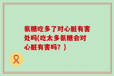 氨糖吃多了对心脏有害处吗(吃太多氨糖会对心脏有害吗？)