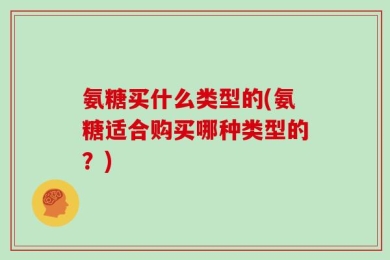 氨糖买什么类型的(氨糖适合购买哪种类型的？)