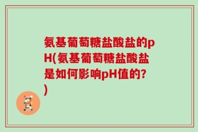 氨基葡萄糖盐酸盐的pH(氨基葡萄糖盐酸盐是如何影响pH值的？)