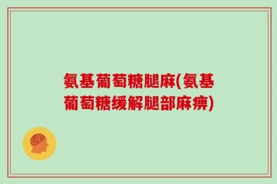 氨基葡萄糖腿麻(氨基葡萄糖缓解腿部麻痹)