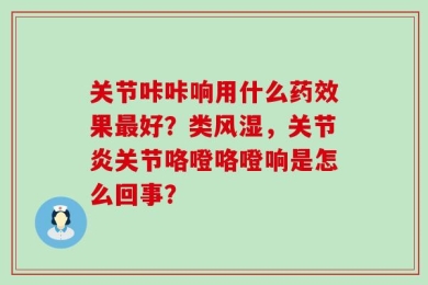关节咔咔响用什么药效果最好？类风湿，关节炎关节咯噔咯噔响是怎么回事？