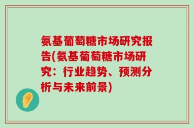 氨基葡萄糖市场研究报告(氨基葡萄糖市场研究：行业趋势、预测分析与未来前景)