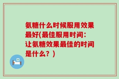 氨糖什么时候服用效果最好(最佳服用时间：让氨糖效果最佳的时间是什么？)