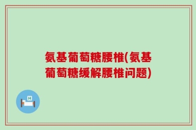 氨基葡萄糖腰椎(氨基葡萄糖缓解腰椎问题)
