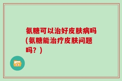 氨糖可以治好皮肤病吗(氨糖能治疗皮肤问题吗？)
