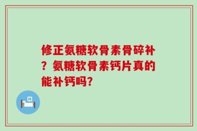 修正氨糖软骨素骨碎补？氨糖软骨素钙片真的能补钙吗？