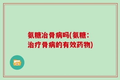 氨糖冶骨病吗(氨糖：治疗骨病的有效药物)