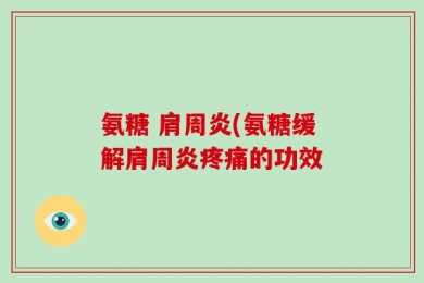 氨糖 肩周炎(氨糖缓解肩周炎疼痛的功效