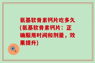 氨基软骨素钙片吃多久(氨基软骨素钙片：正确服用时间和剂量，效果提升)