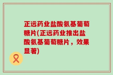 正远药业盐酸氨基葡萄糖片(正远药业推出盐酸氨基葡萄糖片，效果显著)