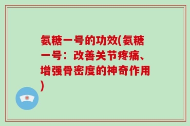 氨糖一号的功效(氨糖一号：改善关节疼痛、增强骨密度的神奇作用)