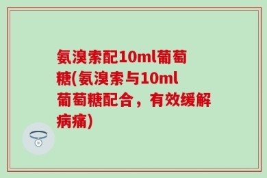 氨溴索配10ml葡萄糖(氨溴索与10ml葡萄糖配合，有效缓解病痛)