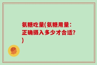 氨糖吃量(氨糖用量：正确摄入多少才合适？)