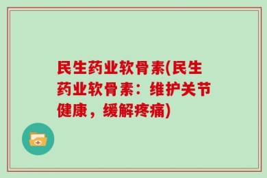民生药业软骨素(民生药业软骨素：维护关节健康，缓解疼痛)