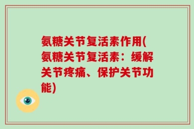 氨糖关节复活素作用(氨糖关节复活素：缓解关节疼痛、保护关节功能)