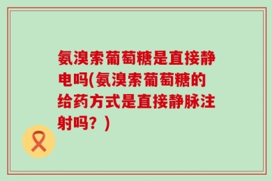 氨溴索葡萄糖是直接静电吗(氨溴索葡萄糖的给药方式是直接静脉注射吗？)