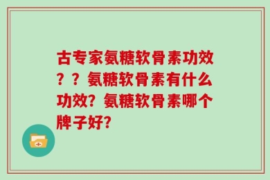 古专家氨糖软骨素功效？？氨糖软骨素有什么功效？氨糖软骨素哪个牌子好？