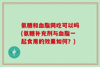 氨糖和血脂同吃可以吗(氨糖补充剂与血脂一起食用的效果如何？)