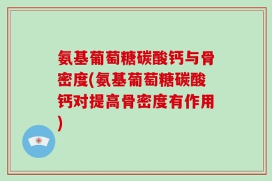 氨基葡萄糖碳酸钙与骨密度(氨基葡萄糖碳酸钙对提高骨密度有作用)