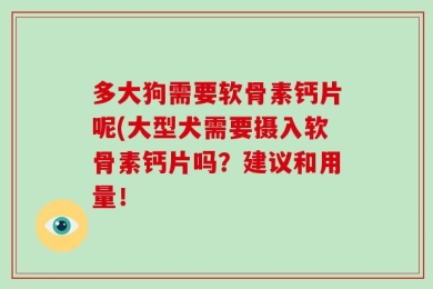多大狗需要软骨素钙片呢(大型犬需要摄入软骨素钙片吗？建议和用量！
