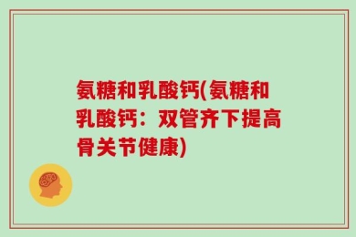 氨糖和乳酸钙(氨糖和乳酸钙：双管齐下提高骨关节健康)