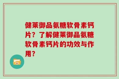 健莱御品氨糖软骨素钙片？了解健莱御品氨糖软骨素钙片的功效与作用？