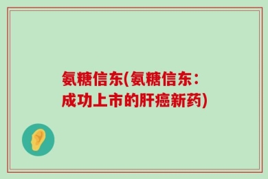 氨糖信东(氨糖信东：成功上市的肝癌新药)