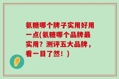 氨糖哪个牌子实用好用一点(氨糖哪个品牌最实用？测评五大品牌，看一目了然！)