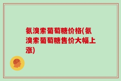 氨溴索葡萄糖价格(氨溴索葡萄糖售价大幅上涨)