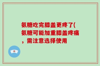 氨糖吃完膝盖更疼了(氨糖可能加重膝盖疼痛，需注意选择使用